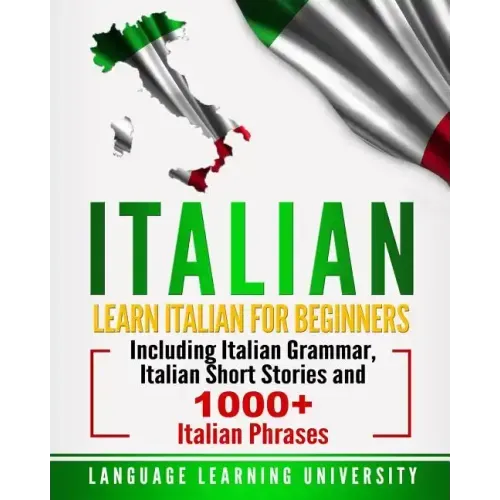 Italian: Learn Italian For Beginners Including Italian Grammar, Italian Short Stories and 1000+ Italian Phrases