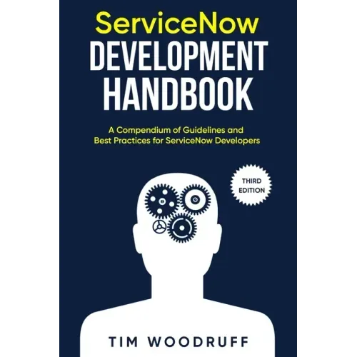 ServiceNow Development Handbook - Third Edition: A compendium of ServiceNow "NOW" platform development and architecture pro-tips, guidelines, and best