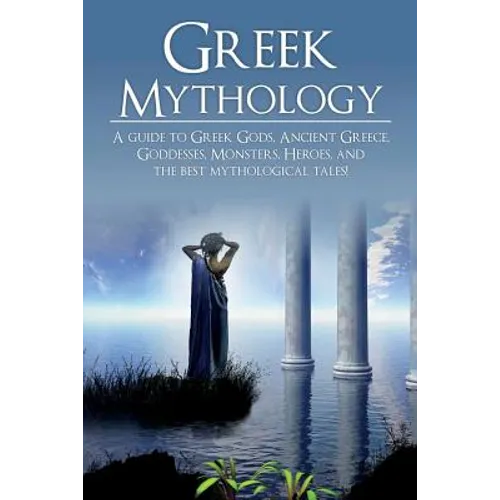 Greek Mythology: A Guide to Greek Gods, Goddesses, Monsters, Heroes, and the Best Mythological Tales