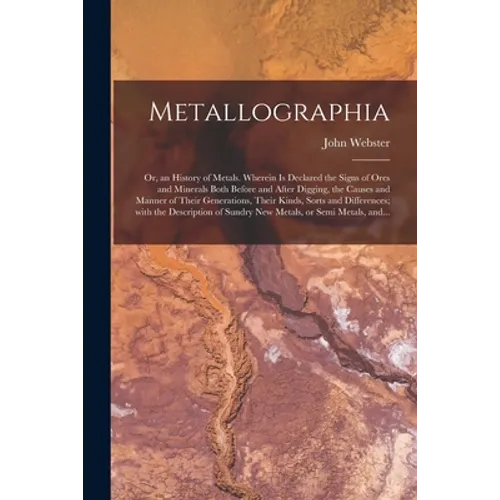 Metallographia: or, an History of Metals. Wherein is Declared the Signs of Ores and Minerals Both Before and After Digging, the Causes