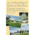 An Archaeological Guide to Northern Central America Belize, Guatemala, Honduras, and El Salvador