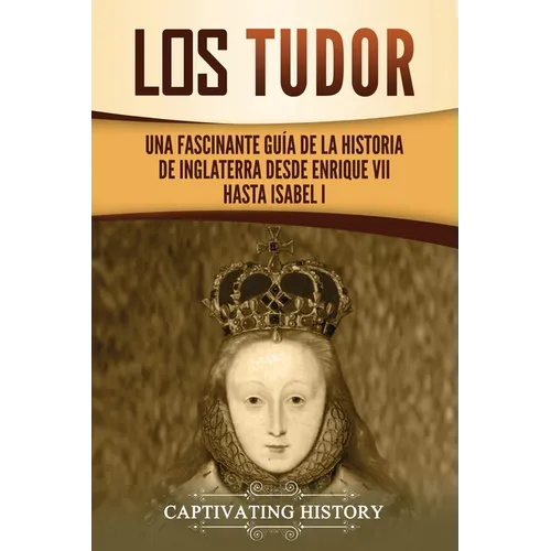 Los Tudor: Una Fascinante Guía de la Historia de Inglaterra desde Enrique VII hasta Isabel I