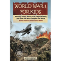 World War I for Kids: Amazing Facts, Key Players, Heroic Acts, Major Battles, and How the War Changed the World