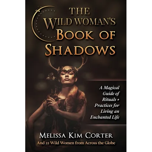 The Wild Woman's Book of Shadows: A Magical Guide of Rituals + Practices for Living an Enchanted Life