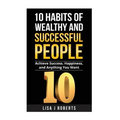 10 Habits of Wealthy and Successful People: Achieve Success, Happiness, and Anything You Want