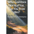 When God Does Not Heal You, Can You Trust Him?: A True Story of Overwhelming Loss