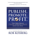 Publish. Promote. Profit.: The New Rules of Writing, Marketing & Making Money with a Book