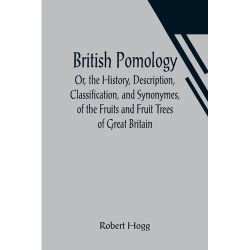 British Pomology; Or, the History, Description, Classification, and Synonymes, of the Fruits and Fruit Trees of Great Britain