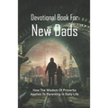 Devotional Book For New Dads: How The Wisdom Of Proverbs Applies To Parenting In Daily Life: The Great Father Book