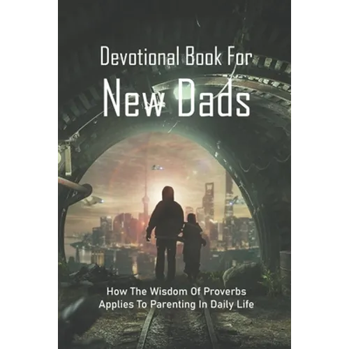 Devotional Book For New Dads: How The Wisdom Of Proverbs Applies To Parenting In Daily Life: The Great Father Book