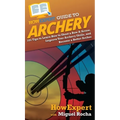 HowExpert Guide to Archery: 101 Tips to Learn How to Shoot a Bow & Arrow, Improve Your Archery Skills, and Become a Better Archer