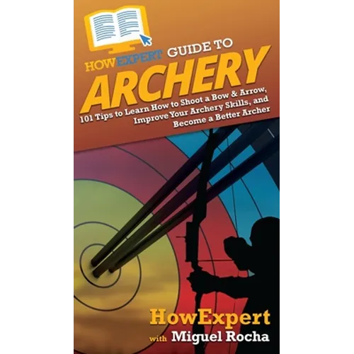 HowExpert Guide to Archery: 101 Tips to Learn How to Shoot a Bow & Arrow, Improve Your Archery Skills, and Become a Better Archer