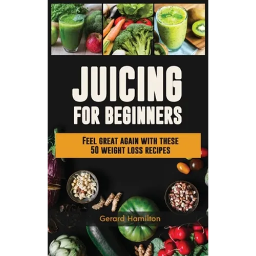 Juicing For Beginners: Feel Great Again With These 50 Weight Loss Juice Recipes!