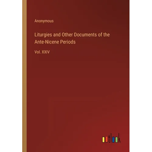 Liturgies and Other Documents of the Ante-Nicene Periods: Vol. XXIV