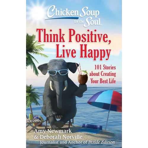 Chicken Soup for the Soul: Think Positive, Live Happy: 101 Stories about Creating Your Best Life