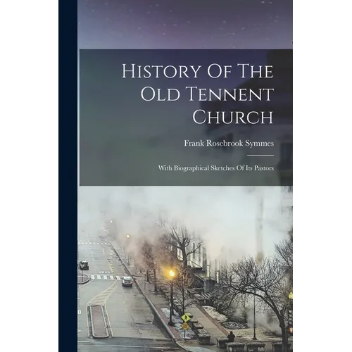 History Of The Old Tennent Church: With Biographical Sketches Of Its Pastors