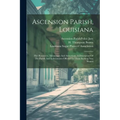Ascension Parish, Louisiana: Her Resources, Advantages And Attractions. A Description Of The Parish And Inducements Offered To Those Seeking New Homes