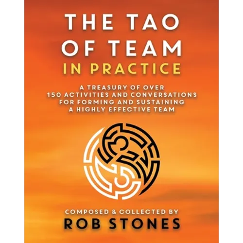The Tao of Team in Practice: A Treasury of Over 150 Activities and Conversations for Forming and Sustaining a Highly Effective Team