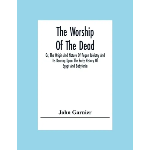 The Worship Of The Dead; Or, The Origin And Nature Of Pagan Idolatry And Its Bearing Upon The Early History Of Egypt And Babylonia