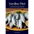 Sardine Diet: A Beginner's Quick Start Guide on Its Health Benefits, With Sample Curated Recipes and a Meal Plan