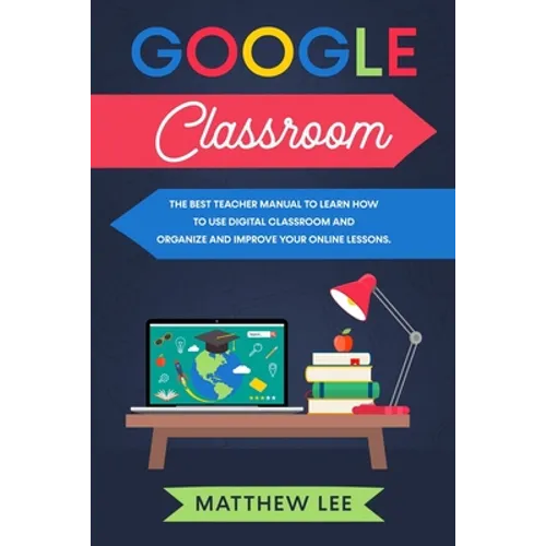 Google Classroom: The best teacher manual to learn how to use digital classroom and organize and improve your online lessons - Paperback