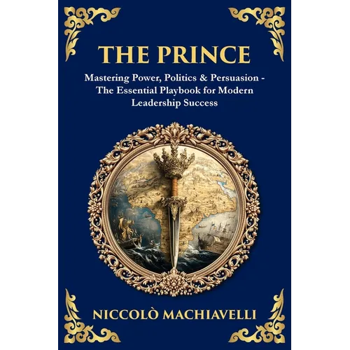 The Prince: Mastering Power, Politics & Persuasion - The Essential Playbook for Modern Leadership Success