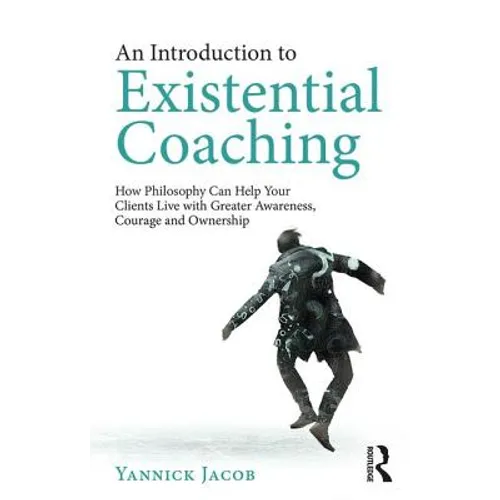 An Introduction to Existential Coaching: How Philosophy Can Help Your Clients Live with Greater Awareness, Courage and Ownership