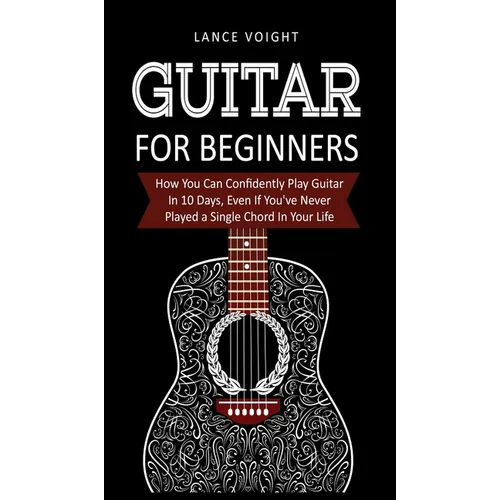 Guitar for Beginners: How You Can Confidently Play Guitar In 10 Days, Even If You've Never Played a Single Chord In Your Life