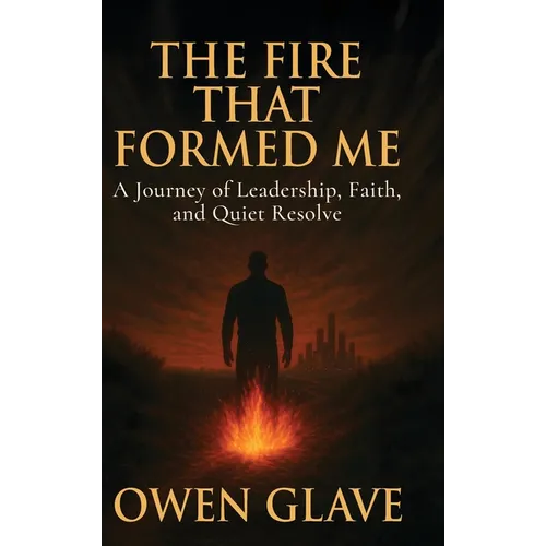 The Fire That Formed Me: A Journey of Leadership, Faith, and Quiet Resolve