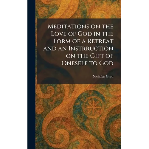 Meditations on the Love of God in the Form of a Retreat and an Instrruction on the Gift of Oneself to God