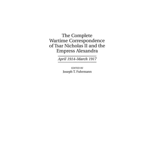 The Complete Wartime Correspondence of Tsar Nicholas II and the Empress Alexandra: April 1914-March 1917