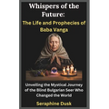 Whispers of the Future: The Life and Prophecies of Baba Vanga: Unveiling the Mystical Journey of the Blind Bulgarian Seer Who Changed the World