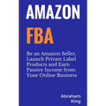 Amazon FBA: Be an Amazon Seller, Launch Private Label Products and Earn Passive Income From Your Online Business