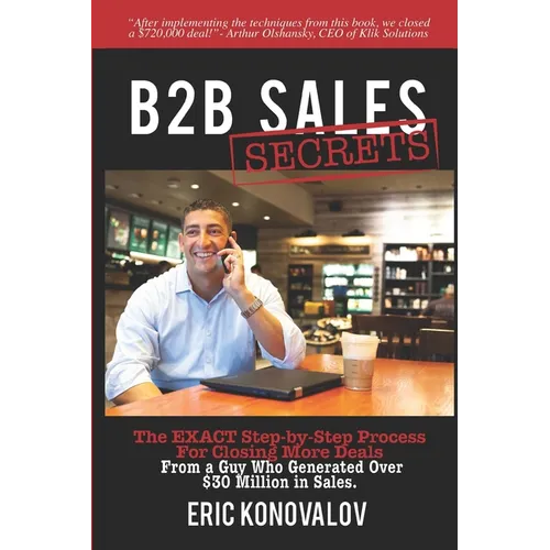 B2B Sales Secrets: The EXACT Step-by-Step Process For Closing More Deals From a Guy Who Generated Over $30 Million in Sales.