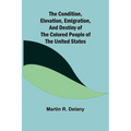 The Condition, Elevation, Emigration, and Destiny of the Colored People of the United States