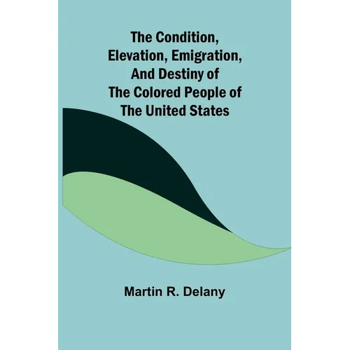 The Condition, Elevation, Emigration, and Destiny of the Colored People of the United States
