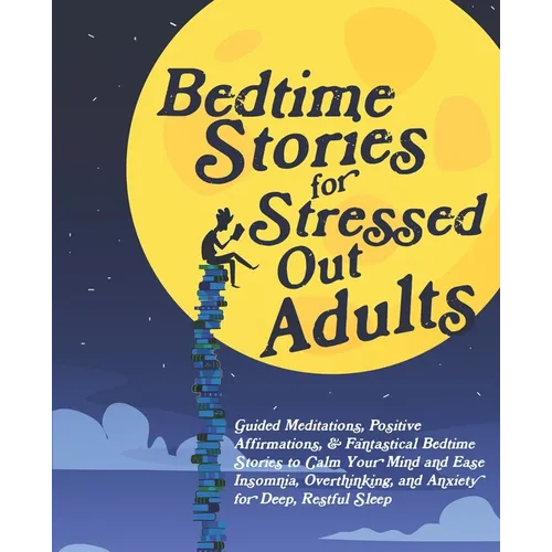 Bedtime Stories for Stressed Out Adults: Guided Meditations, Positive Affirmations, & Fantastical Bedtime Stories to Calm Your Mind and Ease Insomnia,