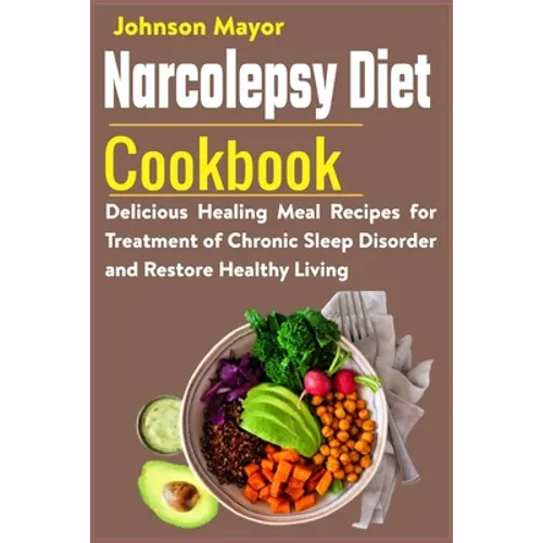 Narcolepsy Diet Cookbook: Delicious Healing Meal Recipes for Treatment of Chronic Sleep Disorder and Restore Healthy Living