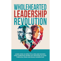 Wholehearted Leadership Revolution: Learn How 10 Impactful Men and Women Have Disrupted Worn Out Methods to Lead Through Crisis and Build Momentum