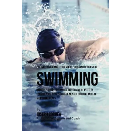Pre and Post Competition Muscle Building Recipes for Swimming: Improve your performance and recover faster by feeding your body powerful muscle buildi
