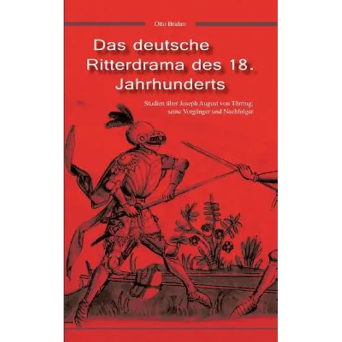 Das deutsche Ritterdrama des 18. Jahrhunderts: Studien über Joseph August von Törring, seine Vorgänger und Nachfolger