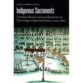 Indigenous Sacraments: Christian Rituals and Local Responses at the Fringes of Spanish America, 1529-1800
