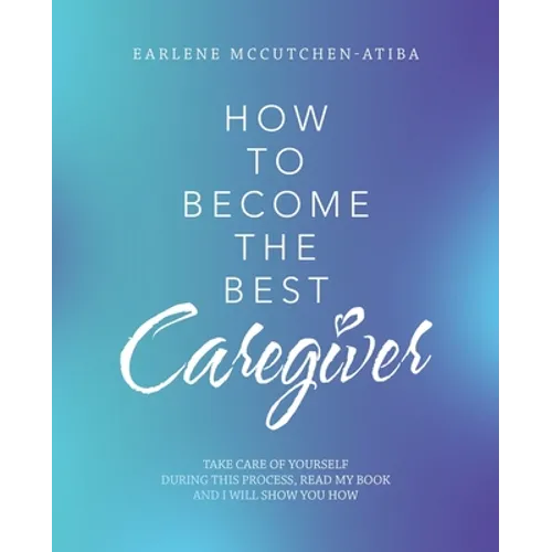 How to Become the Best Caregiver: Take Care of Yourself During This Process Read My Book and I Will Show You How!