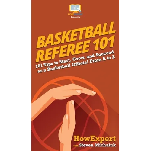 Basketball Referee 101: 101 Tips to Start, Grow, and Succeed as a Basketball Official From A to Z