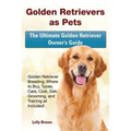 Golden Retrievers as Pets: Golden Retriever Breeding, Where to Buy, Types, Care, Cost, Diet, Grooming, and Training all Included! The Ultimate Go