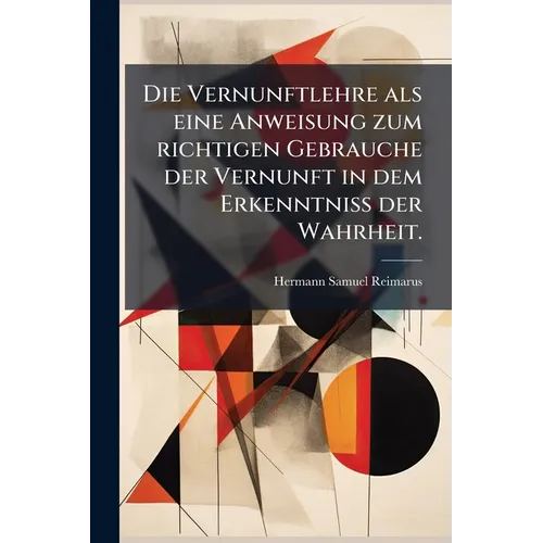 Die Vernunftlehre als eine Anweisung zum richtigen Gebrauche der Vernunft in dem Erkenntniss der Wahrheit.