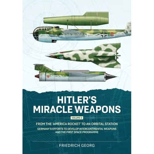 Hitler's Miracle Weapons Volume 3: From the 'America Rocket' to an Orbital Station. Germany's Efforts to Develop Intercontinental Weapons and the Firs