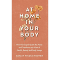 At Home in Your Body: How the Gospel Quiets the Noise and Transforms Our View of Health, Beauty and Body Image