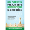 Guía para Ser un Mejor Jefe, Director, Supervisor, Gerente o Líder: Todo lo que Necesitas para Mejorar tus Habilidades de Líderazgo. 2 Libros en 1 - E
