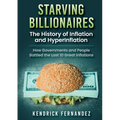 Starving Billionaires: The History of Inflation and HyperInflation: How Governments and People Battled the Last 10 Great Inflations